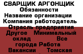 СВАРЩИК-АРГОНЩИК.  Обязанности › Название организации ­ Компания-работодатель › Отрасль предприятия ­ Другое › Минимальный оклад ­ 25 000 - Все города Работа » Вакансии   . Томская обл.